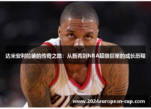 达米安利拉德的传奇之路：从新秀到NBA超级巨星的成长历程